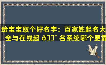 给宝宝取个好名字：百家姓起名大全与在线起 🐯 名系统哪个更靠谱